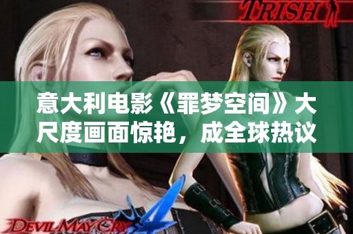 意大利电影《罪梦空间》大尺度画面惊艳，成全球热议话题！