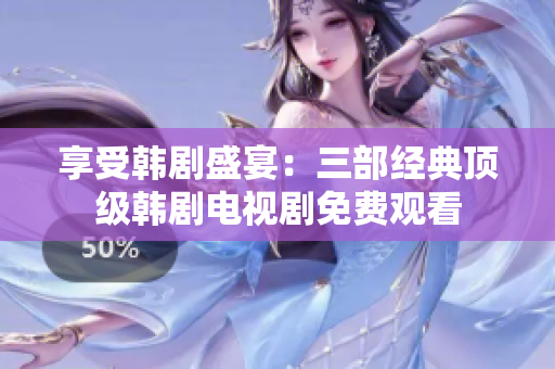 享受韩剧盛宴：三部经典顶级韩剧电视剧免费观看