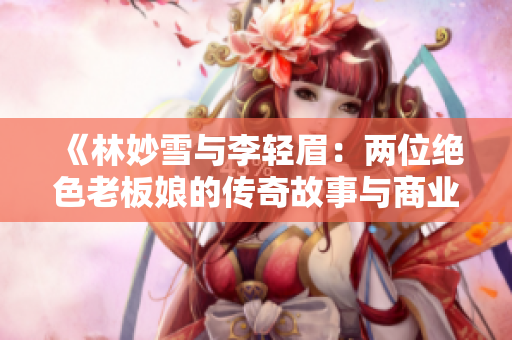 《林妙雪与李轻眉：两位绝色老板娘的传奇故事与商业智慧》