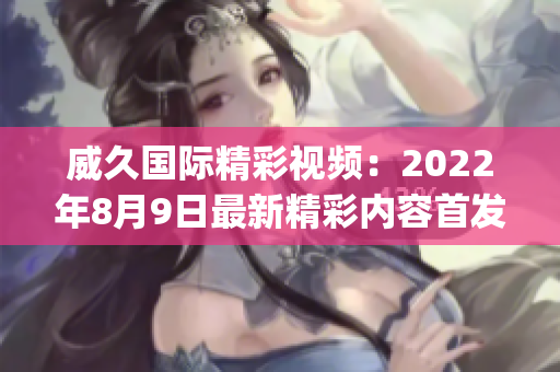 威久国际精彩视频：2022年8月9日最新精彩内容首发(1)