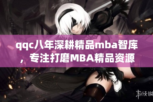 qqc八年深耕精品mba智库，专注打磨MBA精品资源