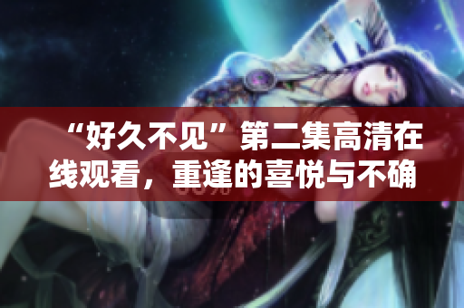 “好久不见”第二集高清在线观看，重逢的喜悦与不确定挑战心理极限