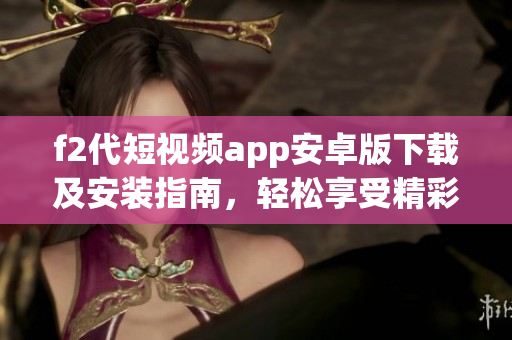 f2代短视频app安卓版下载及安装指南，轻松享受精彩短视频创作(1)