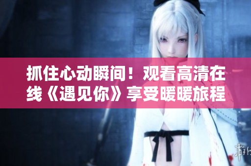 抓住心动瞬间！观看高清在线《遇见你》享受暖暖旅程