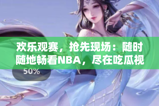 欢乐观赛，抢先现场：随时随地畅看NBA，尽在吃瓜视频！