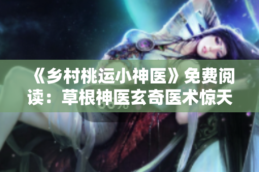 《乡村桃运小神医》免费阅读：草根神医玄奇医术惊天逆袭