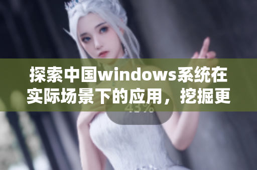 探索中国windows系统在实际场景下的应用，挖掘更多可能性