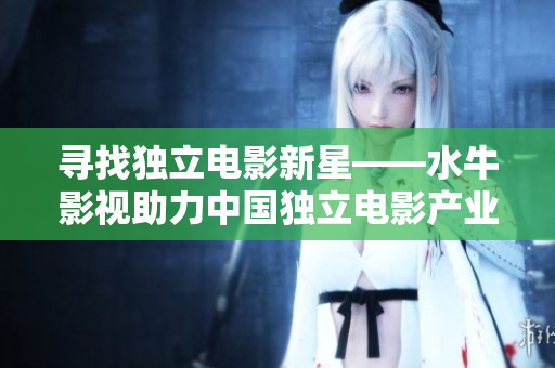 寻找独立电影新星——水牛影视助力中国独立电影产业发展