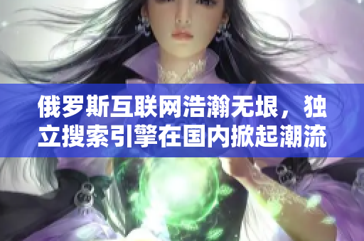 俄罗斯互联网浩瀚无垠，独立搜索引擎在国内掀起潮流