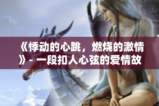 《悸动的心跳，燃烧的激情》- 一段扣人心弦的爱情故事