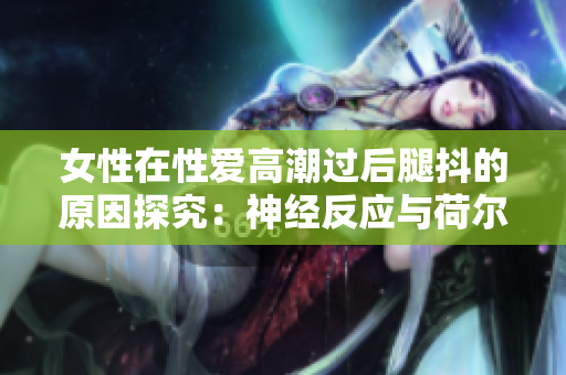 女性在性爱高潮过后腿抖的原因探究：神经反应与荷尔蒙作用