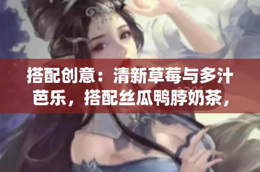 搭配创意：清新草莓与多汁芭乐，搭配丝瓜鸭脖奶茶，口感丰富鲜美(1)