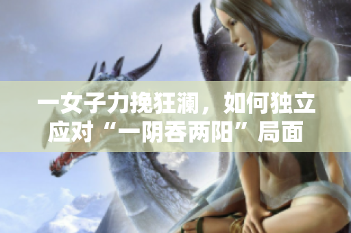 一女子力挽狂澜，如何独立应对“一阴吞两阳”局面