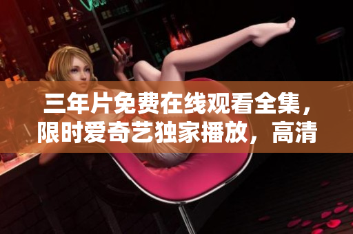 三年片免费在线观看全集，限时爱奇艺独家播放，高清无广告体验