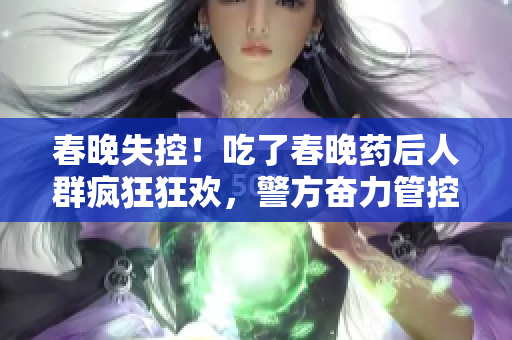 春晚失控！吃了春晚药后人群疯狂狂欢，警方奋力管控！迎来一年一度的“药”神经病潮！