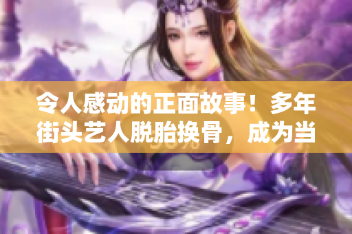 令人感动的正面故事！多年街头艺人脱胎换骨，成为当地慈善大使