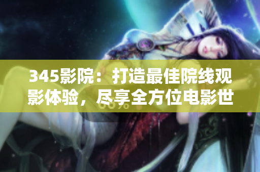 345影院：打造最佳院线观影体验，尽享全方位电影世界