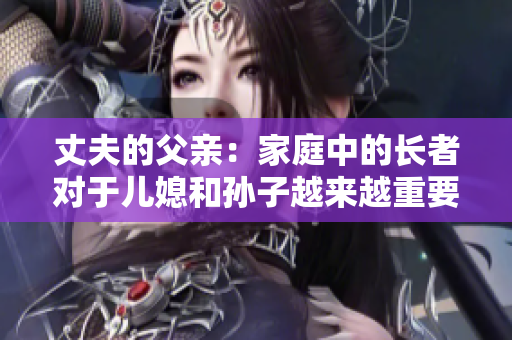 丈夫的父亲：家庭中的长者对于儿媳和孙子越来越重要