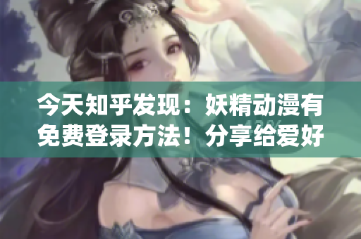 今天知乎发现：妖精动漫有免费登录方法！分享给爱好动漫的小伙伴们~(1)