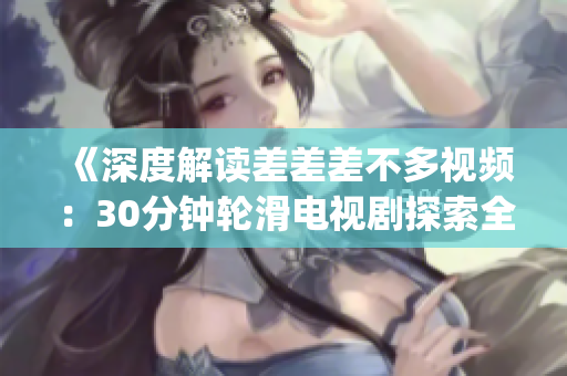 《深度解读差差差不多视频：30分钟轮滑电视剧探索全新时尚潮流》(1)