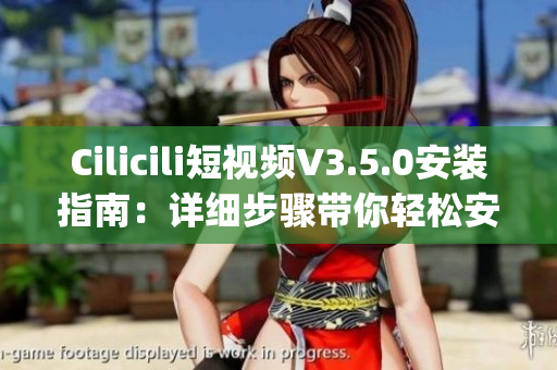 Cilicili短视频V3.5.0安装指南：详细步骤带你轻松安装(1)