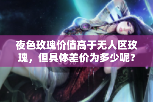 夜色玫瑰价值高于无人区玫瑰，但具体差价为多少呢？