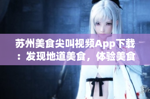 苏州美食尖叫视频App下载：发现地道美食，体验美食文化(1)