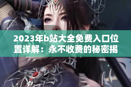 2023年b站大全免费入口位置详解：永不收费的秘密揭秘