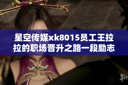 星空传媒xk8015员工王拉拉的职场晋升之路一段励志的成长故事