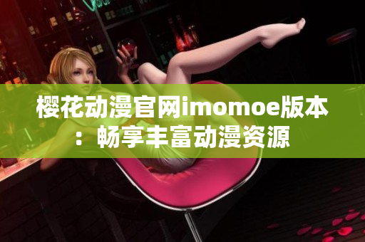 樱花动漫官网imomoe版本：畅享丰富动漫资源 