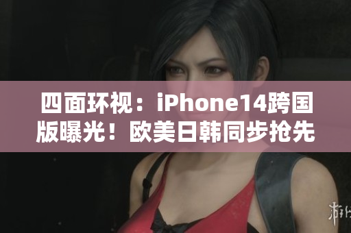 四面环视：iPhone14跨国版曝光！欧美日韩同步抢先体验