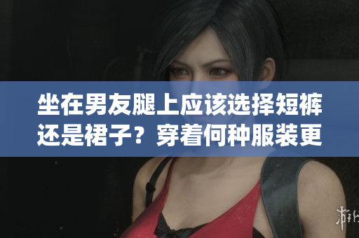坐在男友腿上应该选择短裤还是裙子？穿着何种服装更得体？(1)