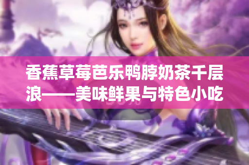香蕉草莓芭乐鸭脖奶茶千层浪——美味鲜果与特色小吃的完美组合(1)