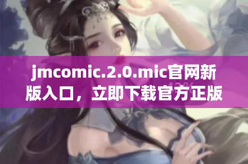 jmcomic.2.0.mic官网新版入口，立即下载官方正版资源