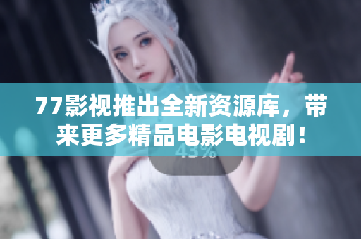 77影视推出全新资源库，带来更多精品电影电视剧！