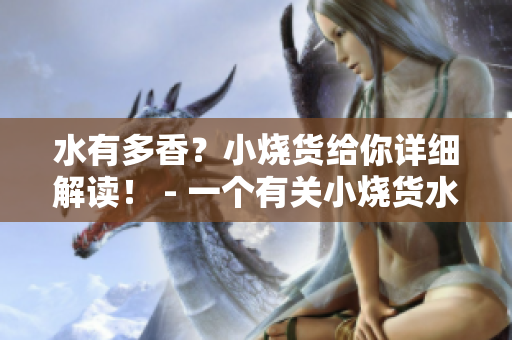 水有多香？小烧货给你详细解读！ - 一个有关小烧货水的美食篇章