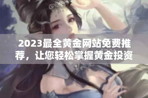 2023最全黄金网站免费推荐，让您轻松掌握黄金投资新趋势