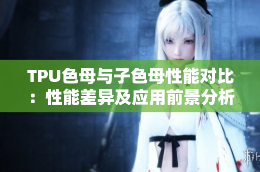 TPU色母与子色母性能对比：性能差异及应用前景分析