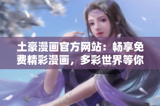 土豪漫画官方网站：畅享免费精彩漫画，多彩世界等你探寻
