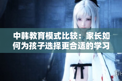 中韩教育模式比较：家长如何为孩子选择更合适的学习方式？