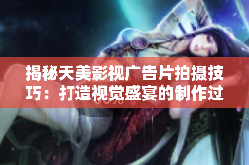 揭秘天美影视广告片拍摄技巧：打造视觉盛宴的制作过程解析