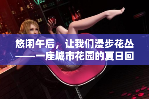 悠闲午后，让我们漫步花丛——一座城市花园的夏日回忆