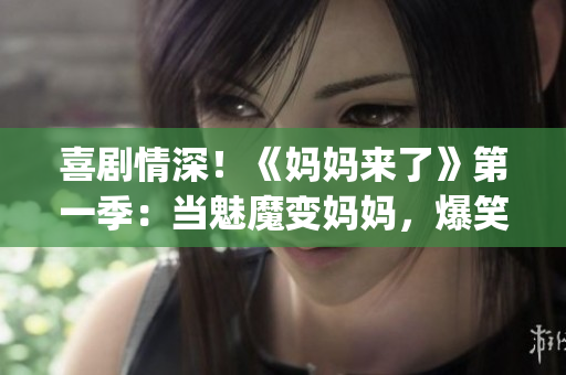 喜剧情深！《妈妈来了》第一季：当魅魔变妈妈，爆笑生活不断(1)