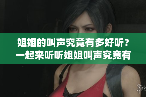 姐姐的叫声究竟有多好听？一起来听听姐姐叫声究竟有多美好(1)