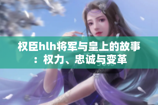 权臣hlh将军与皇上的故事：权力、忠诚与变革