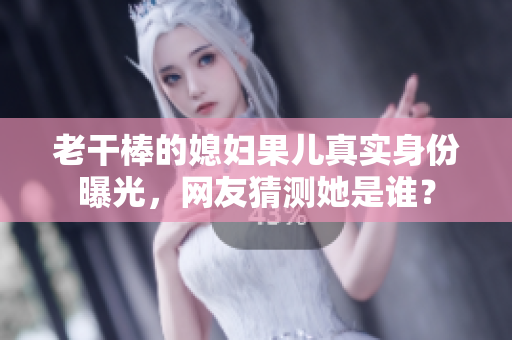 老干棒的媳妇果儿真实身份曝光，网友猜测她是谁？