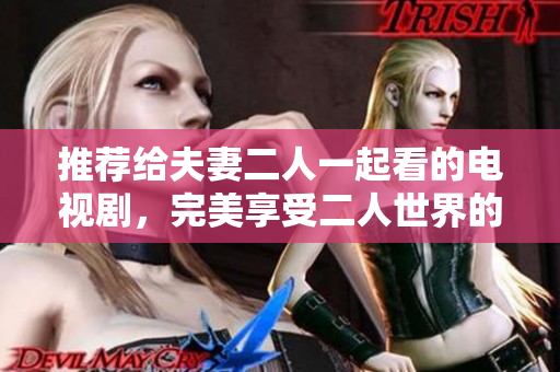 推荐给夫妻二人一起看的电视剧，完美享受二人世界的甜蜜时光！
