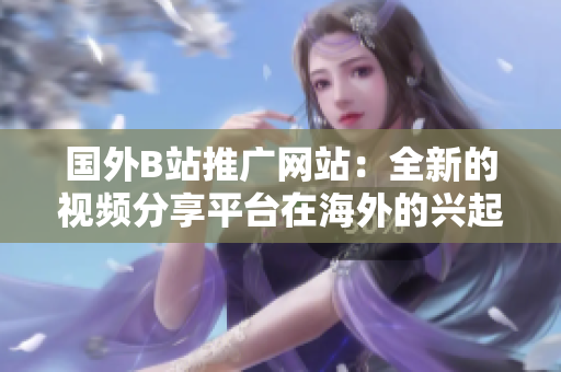 国外B站推广网站：全新的视频分享平台在海外的兴起