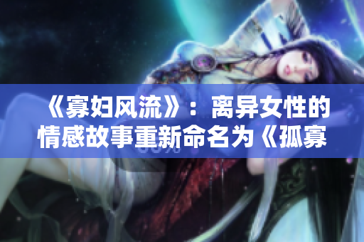 《寡妇风流》：离异女性的情感故事重新命名为《孤寡女之恋》