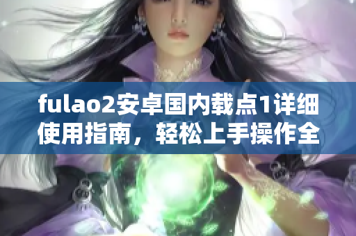 fulao2安卓国内载点1详细使用指南，轻松上手操作全解析
